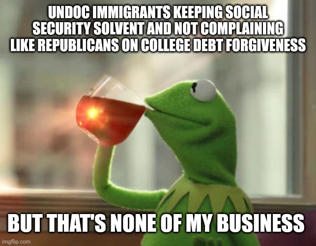 But That's None Of My Business (Neutral) Meme | UNDOC IMMIGRANTS KEEPING SOCIAL SECURITY SOLVENT AND NOT COMPLAINING LIKE REPUBLICANS ON COLLEGE DEBT FORGIVENESS; BUT THAT'S NONE OF MY BUSINESS | image tagged in memes,but that's none of my business neutral | made w/ Imgflip meme maker