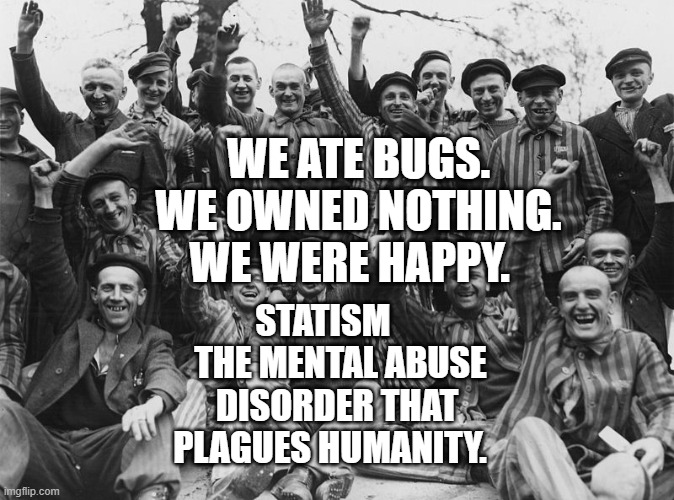 Poland nazi JEW Russia holocaust  | WE ATE BUGS. WE OWNED NOTHING. WE WERE HAPPY. STATISM      THE MENTAL ABUSE DISORDER THAT PLAGUES HUMANITY. | image tagged in poland nazi jew russia holocaust | made w/ Imgflip meme maker