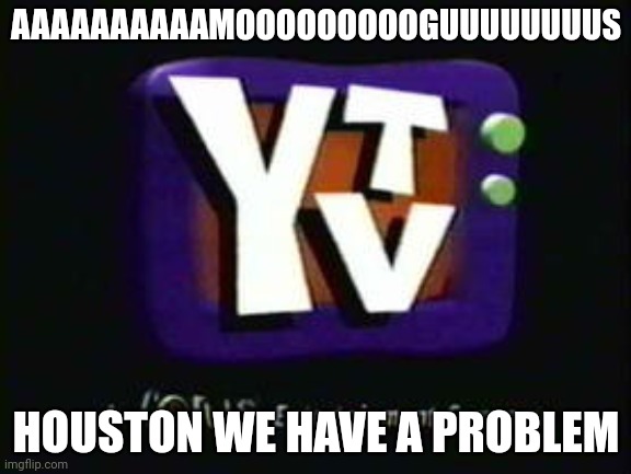 YTV Originals (1999-2007) (With Corus Byline) (VHS Version) | AAAAAAAAAAMOOOOOOOOOGUUUUUUUUS; HOUSTON WE HAVE A PROBLEM | image tagged in ytv originals 1999-2007 with corus byline vhs version | made w/ Imgflip meme maker