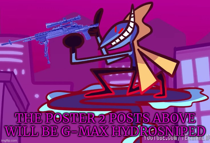 THE POSTER 2 POSTS ABOVE WILL BE G-MAX HYDROSNIPED | image tagged in inteleon | made w/ Imgflip meme maker