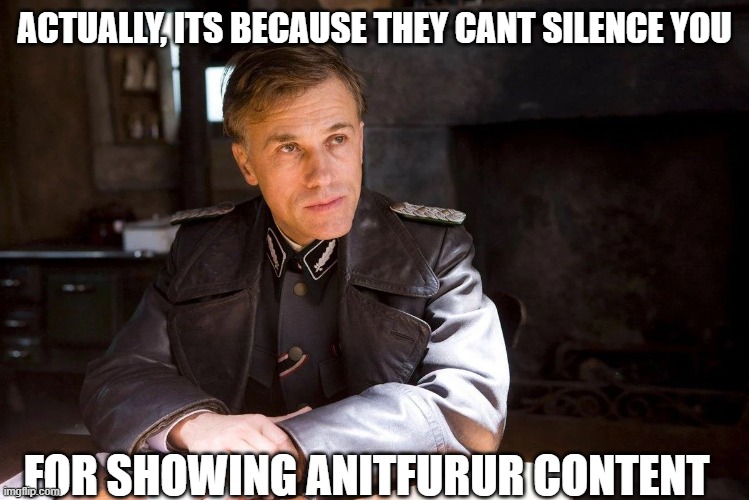 Hans Landa hiding enemies of the state | ACTUALLY, ITS BECAUSE THEY CANT SILENCE YOU FOR SHOWING ANITFURUR CONTENT | image tagged in hans landa hiding enemies of the state | made w/ Imgflip meme maker