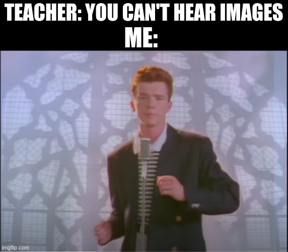 I mean, come on. | ME:; TEACHER: YOU CAN'T HEAR IMAGES | made w/ Imgflip meme maker