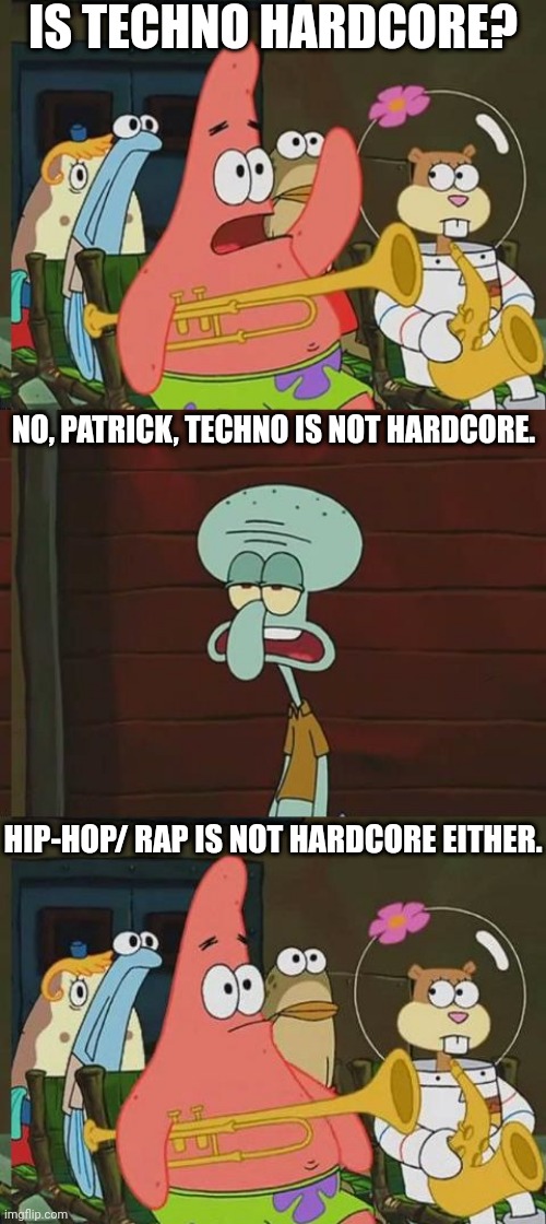 Hardcore is not techno | IS TECHNO HARDCORE? NO, PATRICK, TECHNO IS NOT HARDCORE. HIP-HOP/ RAP IS NOT HARDCORE EITHER. | image tagged in hardcore,hardcore punk,spongebob,patrick star,squidward,memes | made w/ Imgflip meme maker