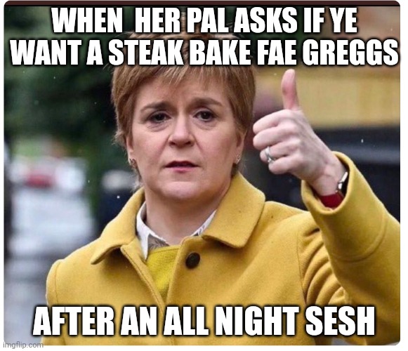 All nighter | WHEN  HER PAL ASKS IF YE WANT A STEAK BAKE FAE GREGGS; AFTER AN ALL NIGHT SESH | image tagged in funny memes | made w/ Imgflip meme maker