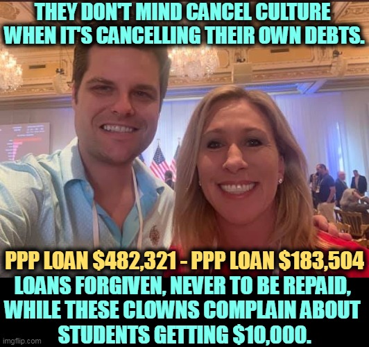 Oh yeah, 482 thousand vs 10 thousand. It's the same thing. | THEY DON'T MIND CANCEL CULTURE 
WHEN IT'S CANCELLING THEIR OWN DEBTS. PPP LOAN $482,321 - PPP LOAN $183,504; LOANS FORGIVEN, NEVER TO BE REPAID, 
WHILE THESE CLOWNS COMPLAIN ABOUT 
STUDENTS GETTING $10,000. | image tagged in matt gaetz,mtg,maga,republican,hypocrites | made w/ Imgflip meme maker