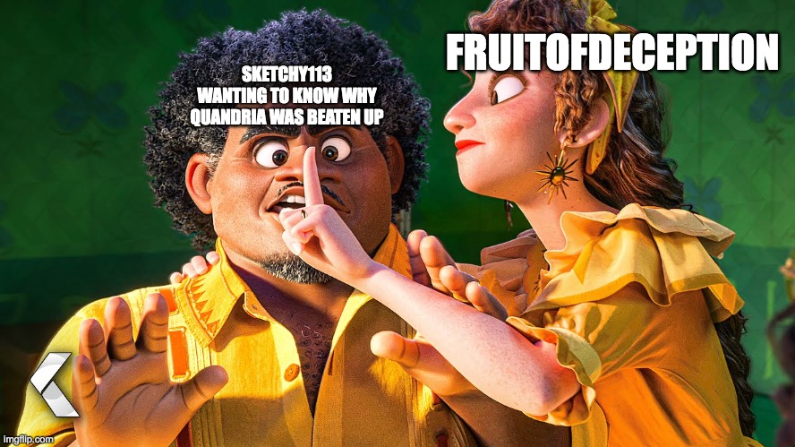 We Don't Talk about Bruno | FRUITOFDECEPTION SKETCHY113 WANTING TO KNOW WHY QUANDRIA WAS BEATEN UP | image tagged in we don't talk about bruno | made w/ Imgflip meme maker