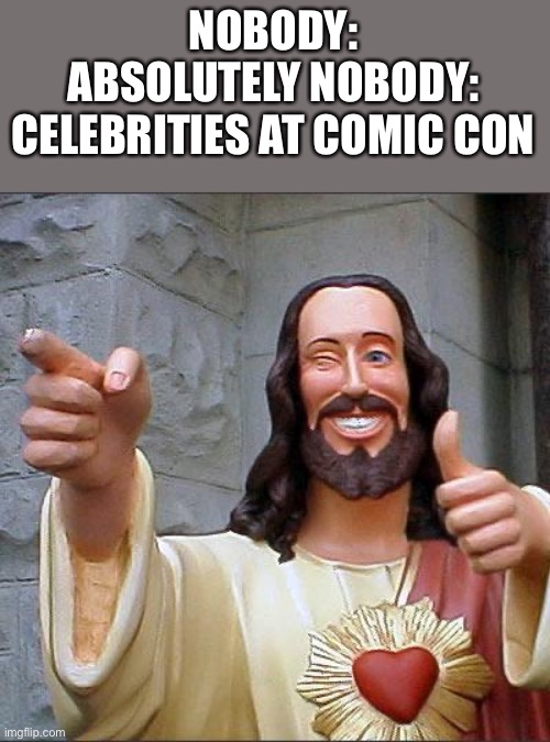 OK | NOBODY:

ABSOLUTELY NOBODY:



CELEBRITIES AT COMIC CON | image tagged in memes,comic con | made w/ Imgflip meme maker