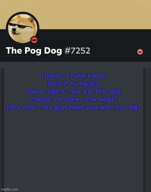 epic doggos epic discord temp | thanos: I have killed half of humanity
steve rogers: hey, kill this dog
thanos: ok done, now what?
john wick: hey guys have you seen my dog? | image tagged in epic doggos epic discord temp | made w/ Imgflip meme maker