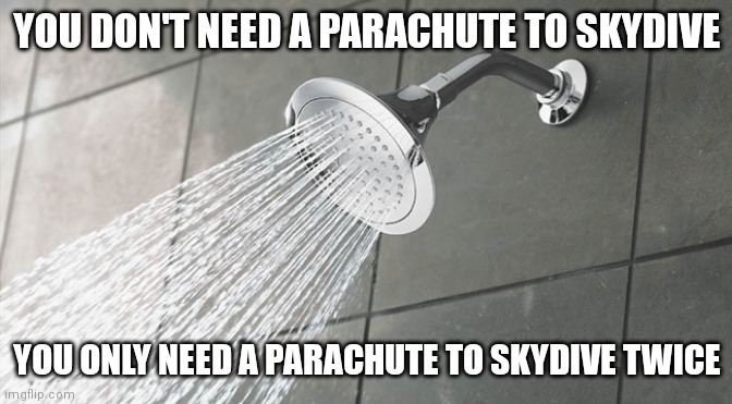 Shower Thoughts | YOU DON'T NEED A PARACHUTE TO SKYDIVE; YOU ONLY NEED A PARACHUTE TO SKYDIVE TWICE | image tagged in shower thoughts | made w/ Imgflip meme maker