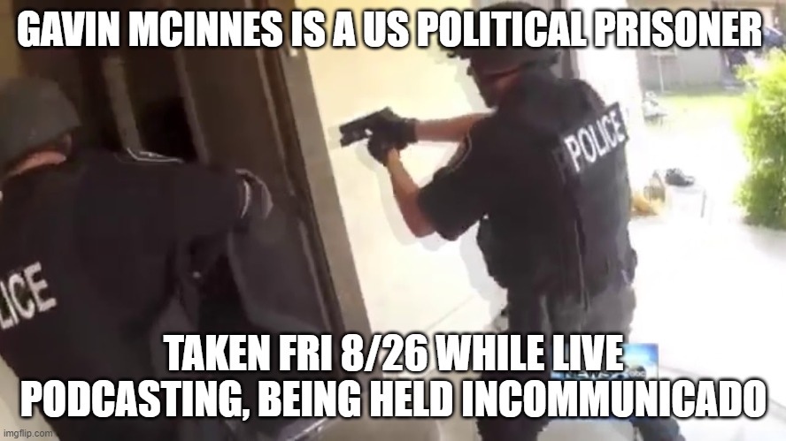 unknown chARGES | GAVIN MCINNES IS A US POLITICAL PRISONER; TAKEN FRI 8/26 WHILE LIVE PODCASTING, BEING HELD INCOMMUNICADO | image tagged in fbi open up | made w/ Imgflip meme maker