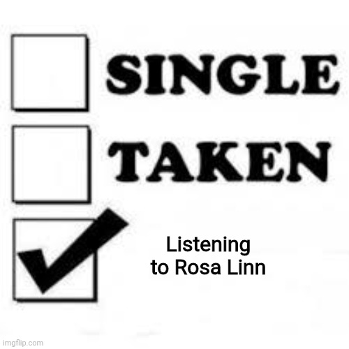 Rosa Linn is an awesome Armenian singer |  Listening to Rosa Linn | image tagged in single taken priorities,memes,armenia,singer,rosa linn | made w/ Imgflip meme maker