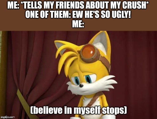 Believe in myself stops | ME: *TELLS MY FRIENDS ABOUT MY CRUSH*
ONE OF THEM: EW HE'S SO UGLY!
ME: | image tagged in believe in myself stops | made w/ Imgflip meme maker