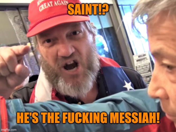 Angry Trump Supporter | SAINT!? HE'S THE FUCKING MESSIAH! | image tagged in angry trump supporter | made w/ Imgflip meme maker