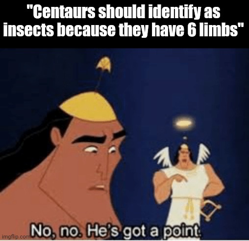 Fr tho |  "Centaurs should identify as insects because they have 6 limbs" | image tagged in no no he's got a point | made w/ Imgflip meme maker
