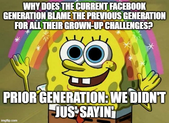 Hate Boomers |  WHY DOES THE CURRENT FACEBOOK GENERATION BLAME THE PREVIOUS GENERATION FOR ALL THEIR GROWN-UP CHALLENGES? PRIOR GENERATION: WE DIDN'T
JUS' SAYIN' | image tagged in memes,imagination spongebob,boomers,millennials | made w/ Imgflip meme maker