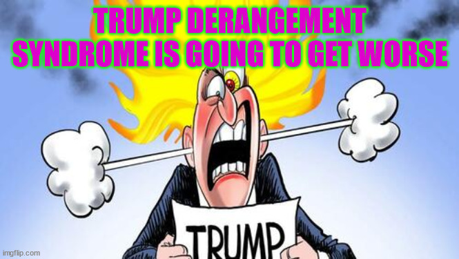 TRUMP DERANGEMENT SYNDROME IS GOING TO GET WORSE | made w/ Imgflip meme maker
