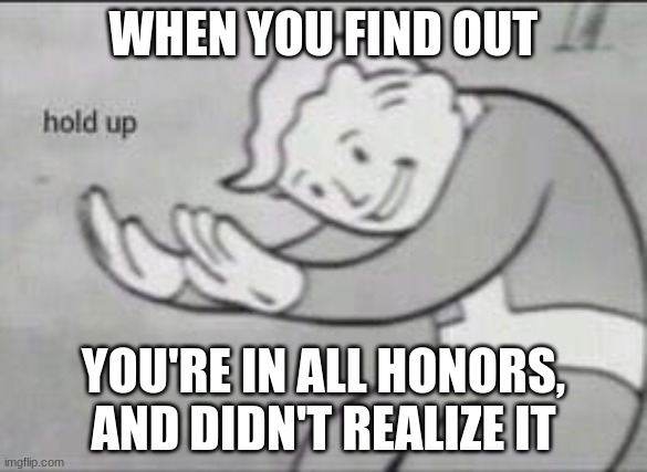 When you're in all AP, and didn't even know it | WHEN YOU FIND OUT; YOU'RE IN ALL HONORS, AND DIDN'T REALIZE IT | image tagged in fallout hold up | made w/ Imgflip meme maker