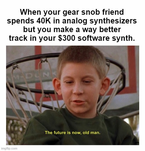 We all have that gear snob friend. | When your gear snob friend spends 40K in analog synthesizers but you make a way better track in your $300 software synth. | image tagged in the future is now old man | made w/ Imgflip meme maker