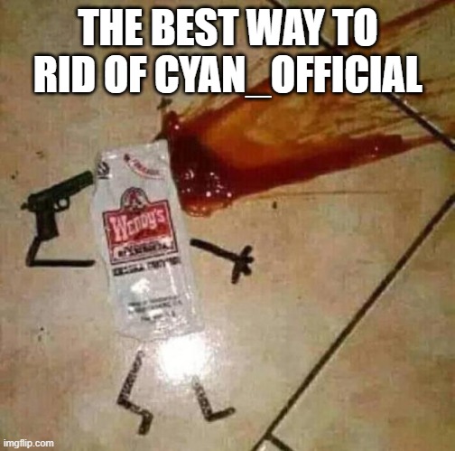 Found the meme on discord. | THE BEST WAY TO RID OF CYAN_OFFICIAL | made w/ Imgflip meme maker