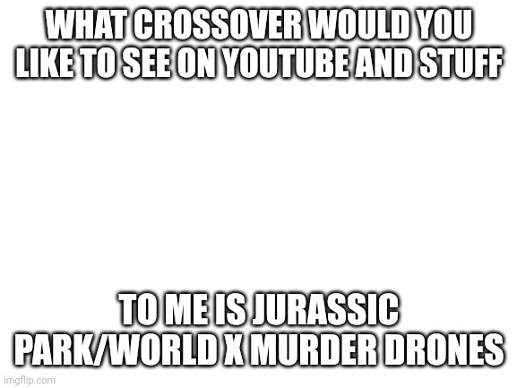 Favorite shows/series/movies crossovers | WHAT CROSSOVER WOULD YOU LIKE TO SEE ON YOUTUBE AND STUFF; TO ME IS JURASSIC PARK/WORLD X MURDER DRONES | image tagged in blank white template,crossover | made w/ Imgflip meme maker