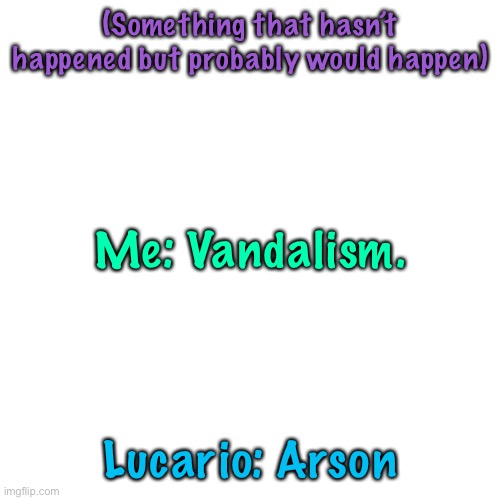 :P | (Something that hasn’t happened but probably would happen); Me: Vandalism. Lucario: Arson | image tagged in memes,blank transparent square | made w/ Imgflip meme maker