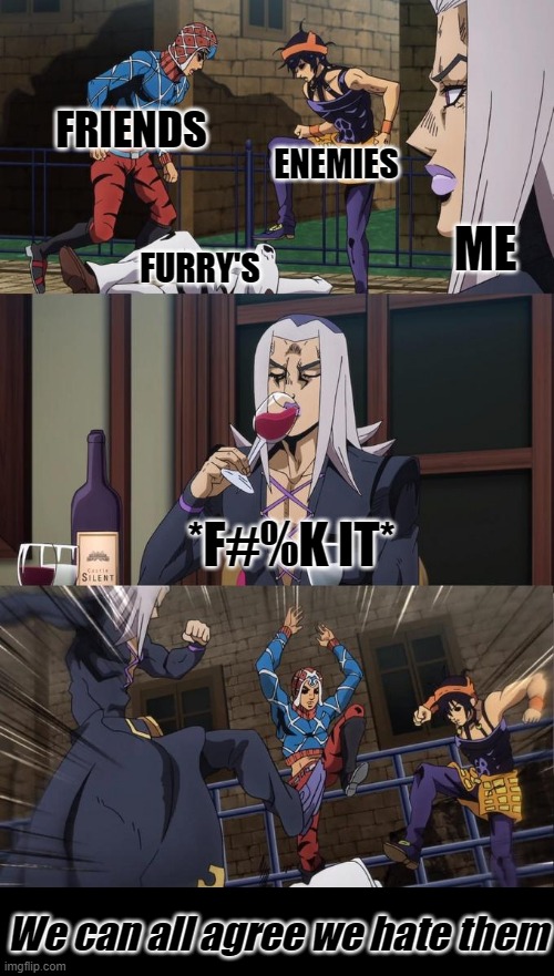 I've been convicted to join this | FRIENDS; ENEMIES; ME; FURRY'S; *F#%K IT*; We can all agree we hate them | image tagged in abbacchio joins the kicking | made w/ Imgflip meme maker