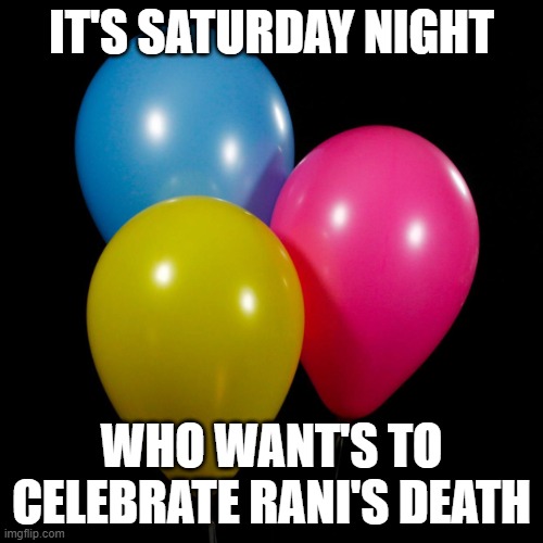 three ballons | IT'S SATURDAY NIGHT; WHO WANT'S TO CELEBRATE RANI'S DEATH | image tagged in three ballons | made w/ Imgflip meme maker