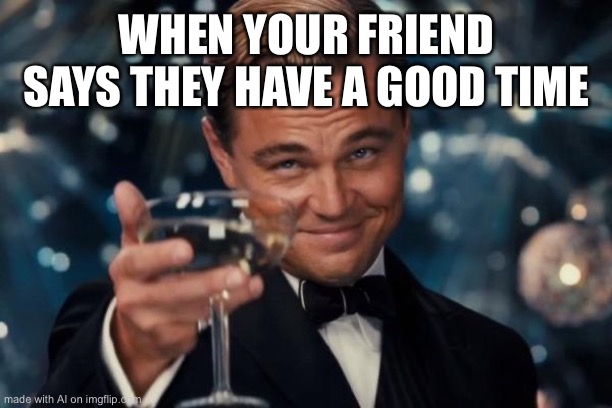 hm.. | WHEN YOUR FRIEND SAYS THEY HAVE A GOOD TIME | made w/ Imgflip meme maker
