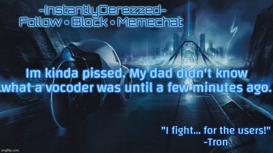 Im kinda pissed. My dad didn't know what a vocoder was until a few minutes ago. | image tagged in instantlyderezzed tron template | made w/ Imgflip meme maker