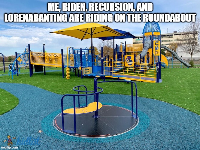 Playground | ME, BIDEN, RECURSION, AND LORENABANTING ARE RIDING ON THE ROUNDABOUT | image tagged in playground | made w/ Imgflip meme maker