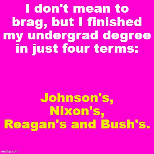 Blank Hot Pink Background | I don't mean to brag, but I finished my undergrad degree in just four terms:; Johnson's, Nixon's, Reagan's and Bush's. | image tagged in blank hot pink background | made w/ Imgflip meme maker
