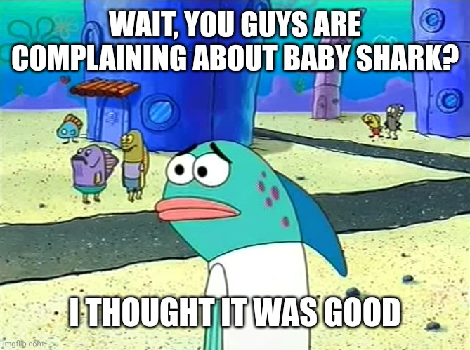 You guys are still complaining about Baby Shark? | WAIT, YOU GUYS ARE COMPLAINING ABOUT BABY SHARK? I THOUGHT IT WAS GOOD | image tagged in spongebob i thought it was a joke,comments,memes,meme comments,funny | made w/ Imgflip meme maker