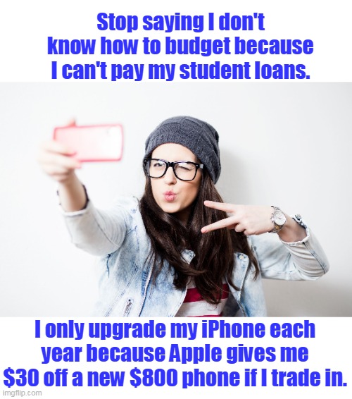 I have a college degree and I am smort! | Stop saying I don't know how to budget because I can't pay my student loans. I only upgrade my iPhone each year because Apple gives me $30 off a new $800 phone if I trade in. | image tagged in millenial,lefties,liberals,woke,democrats,dumb | made w/ Imgflip meme maker