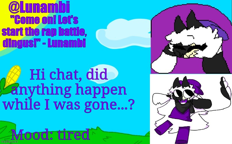 ARGARGARAGAAFACFYACFYGU | Hi chat, did anything happen while I was gone...? Mood: tired | image tagged in luna's lunambi temp | made w/ Imgflip meme maker