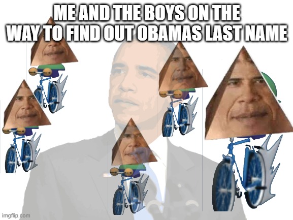 obama | ME AND THE BOYS ON THE WAY TO FIND OUT OBAMAS LAST NAME | image tagged in obama | made w/ Imgflip meme maker