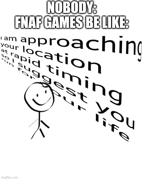 Actually all horror games are like this | NOBODY:
FNAF GAMES BE LIKE: | image tagged in start running stickman,i am approaching,fnaf,memes | made w/ Imgflip meme maker