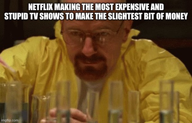 Netflix, you need to up your game | NETFLIX MAKING THE MOST EXPENSIVE AND STUPID TV SHOWS TO MAKE THE SLIGHTEST BIT OF MONEY | image tagged in walter white cooking,netflix,annoying | made w/ Imgflip meme maker