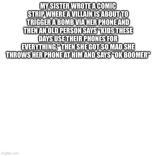 Even when it's a villain | MY SISTER WROTE A COMIC STRIP WHERE A VILLAIN IS ABOUT TO TRIGGER A BOMB VIA HER PHONE AND THEN AN OLD PERSON SAYS "KIDS THESE DAYS USE THEIR PHONES FOR EVERYTHING." THEN SHE GOT SO MAD SHE THROWS HER PHONE AT HIM AND SAYS "OK BOOMER" | image tagged in memes,blank transparent square | made w/ Imgflip meme maker