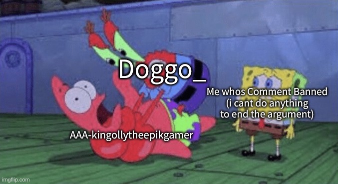 in about 3 hours ill just post "the person below has to kill themself" to end it | Doggo_; Me whos Comment Banned
(i cant do anything to end the argument); AAA-kingollytheepikgamer | image tagged in memes,funny,mr krabs choking patrick,drama,argument,comment | made w/ Imgflip meme maker