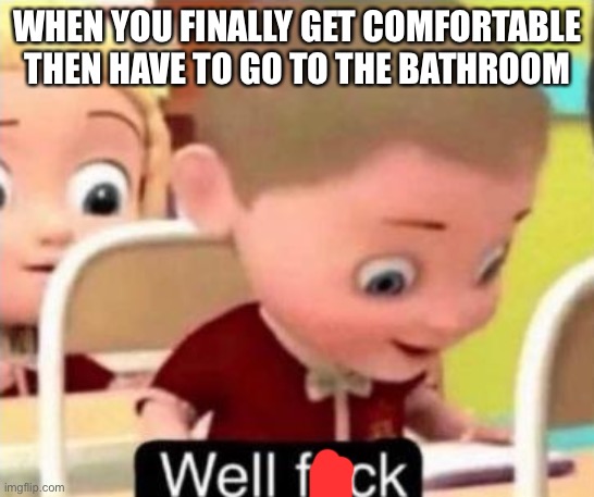 Me | WHEN YOU FINALLY GET COMFORTABLE THEN HAVE TO GO TO THE BATHROOM | image tagged in well frick | made w/ Imgflip meme maker
