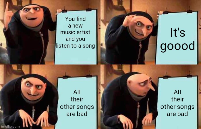 Mewzic | You find a new music artist and you listen to a song; It's goood; All their other songs are bad; All their other songs are bad | image tagged in memes,gru's plan | made w/ Imgflip meme maker