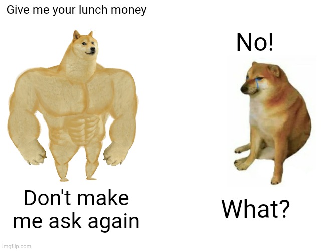 Buff Doge vs. Cheems | Give me your lunch money; No! What? Don't make me ask again | image tagged in memes,buff doge vs cheems | made w/ Imgflip meme maker