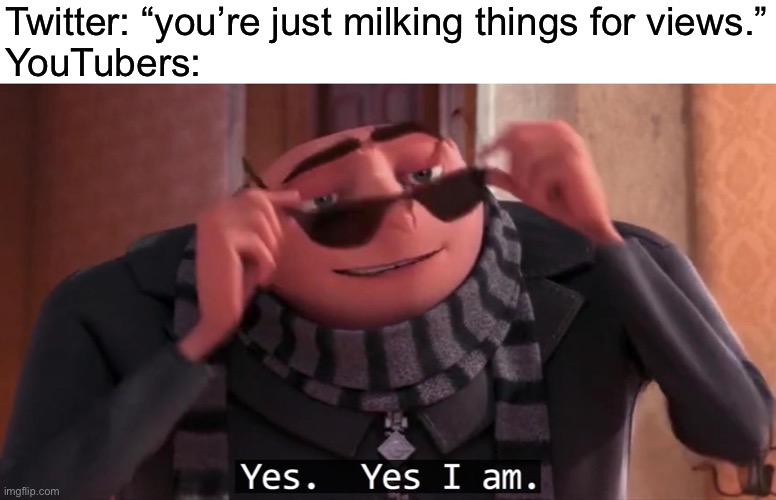 Gru yes, yes i am. | Twitter: “you’re just milking things for views.”
YouTubers: | image tagged in gru yes yes i am | made w/ Imgflip meme maker