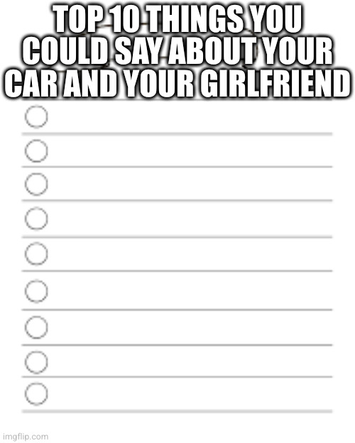 list car girlfriend | TOP 10 THINGS YOU COULD SAY ABOUT YOUR CAR AND YOUR GIRLFRIEND | image tagged in list,template | made w/ Imgflip meme maker
