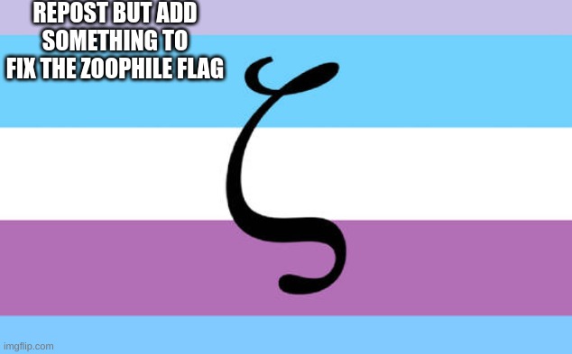 do it so we can show zoophiles that their flag is shitty af | REPOST BUT ADD SOMETHING TO FIX THE ZOOPHILE FLAG | image tagged in memes,funny,zoophile,flag,repost,do it | made w/ Imgflip meme maker