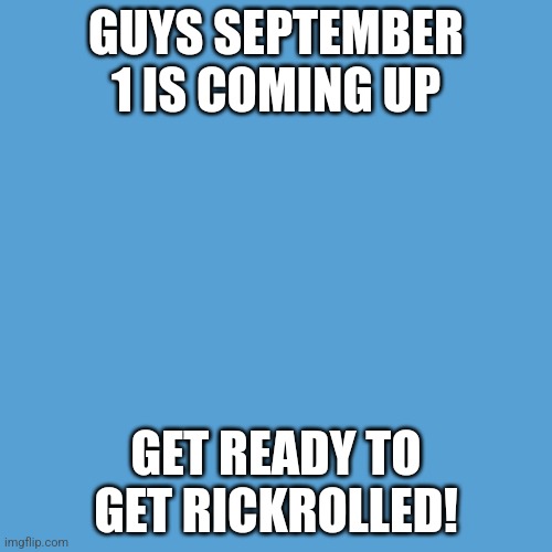 Never gonna give you up Never gonna let you down Never gonna run around and desert you | GUYS SEPTEMBER 1 IS COMING UP; GET READY TO GET RICKROLLED! | image tagged in never gonna give you up,never gonna let you down,never gonna run around,and desert you | made w/ Imgflip meme maker