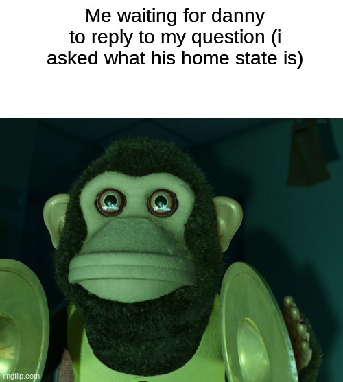 hjbvhvhh | Me waiting for danny to reply to my question (i asked what his home state is) | made w/ Imgflip meme maker