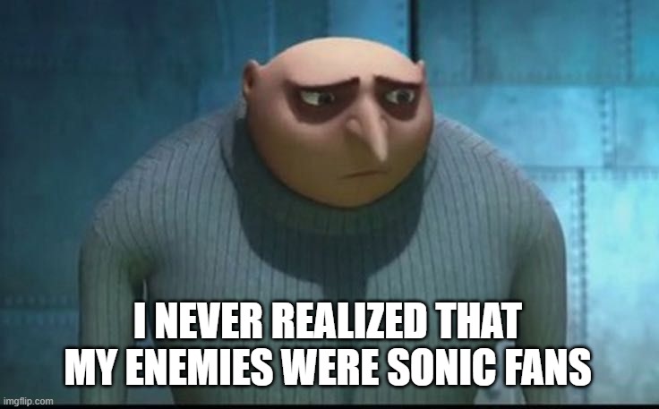 Sad Gru | I NEVER REALIZED THAT MY ENEMIES WERE SONIC FANS | image tagged in sad gru | made w/ Imgflip meme maker