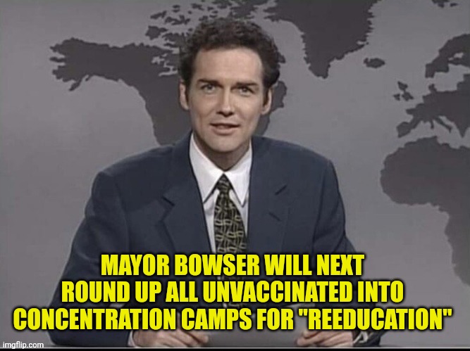Weekend Update with Norm | MAYOR BOWSER WILL NEXT ROUND UP ALL UNVACCINATED INTO CONCENTRATION CAMPS FOR "REEDUCATION" | image tagged in weekend update with norm | made w/ Imgflip meme maker