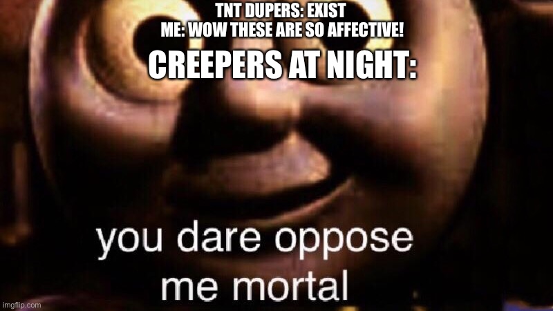 you dare oppose me mortal | TNT DUPERS: EXIST 
ME: WOW THESE ARE SO AFFECTIVE! CREEPERS AT NIGHT: | image tagged in you dare oppose me mortal | made w/ Imgflip meme maker